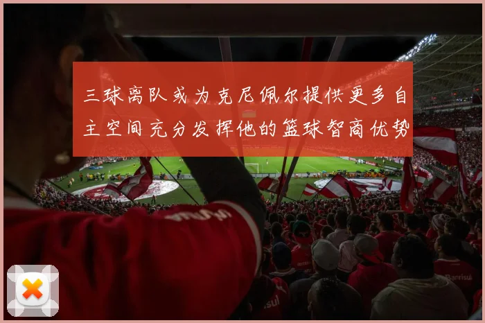 三球离队或为克尼佩尔提供更多自主空间充分发挥他的篮球智商优势
