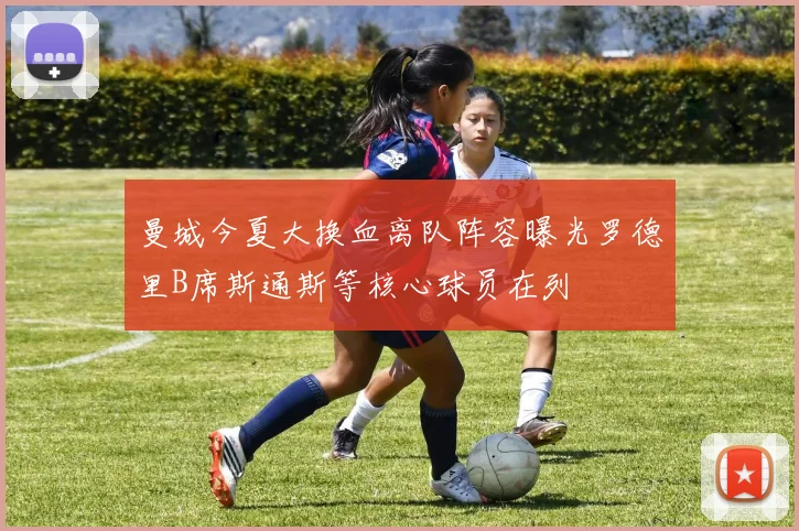 曼城今夏大换血离队阵容曝光罗德里B席斯通斯等核心球员在列