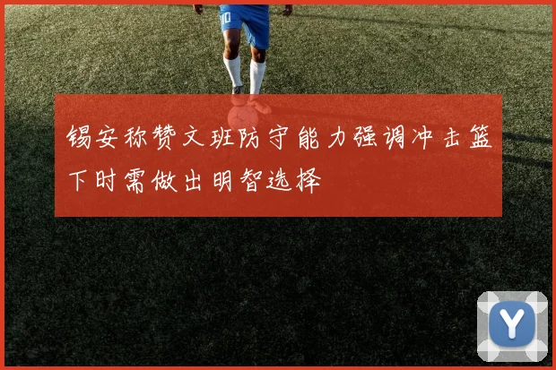 锡安称赞文班防守能力强调冲击篮下时需做出明智选择
