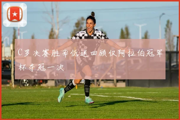 C罗决赛胜率低迷回顾仅阿拉伯冠军杯夺冠一次