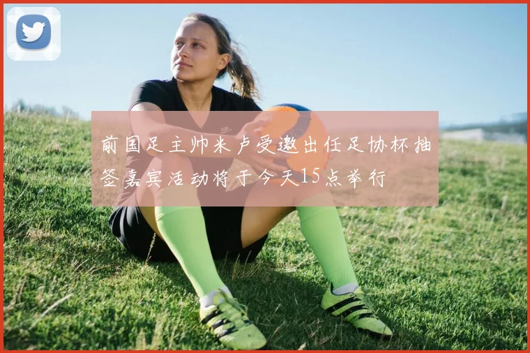 前国足主帅米卢受邀出任足协杯抽签嘉宾活动将于今天15点举行