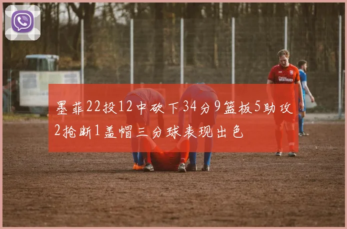 墨菲22投12中砍下34分9篮板5助攻2抢断1盖帽三分球表现出色