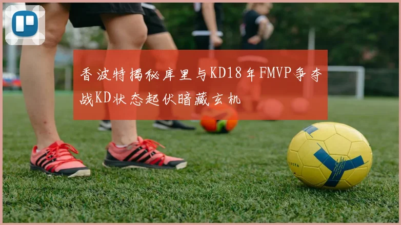 香波特揭秘库里与KD18年FMVP争夺战KD状态起伏暗藏玄机