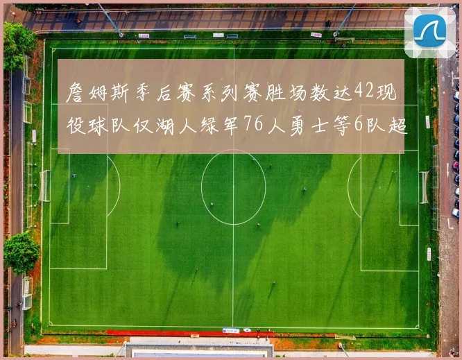 詹姆斯季后赛系列赛胜场数达42现役球队仅湖人绿军76人勇士等6队超越他