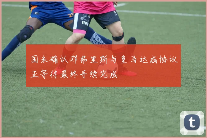 国米确认邓弗里斯与皇马达成协议正等待最终手续完成