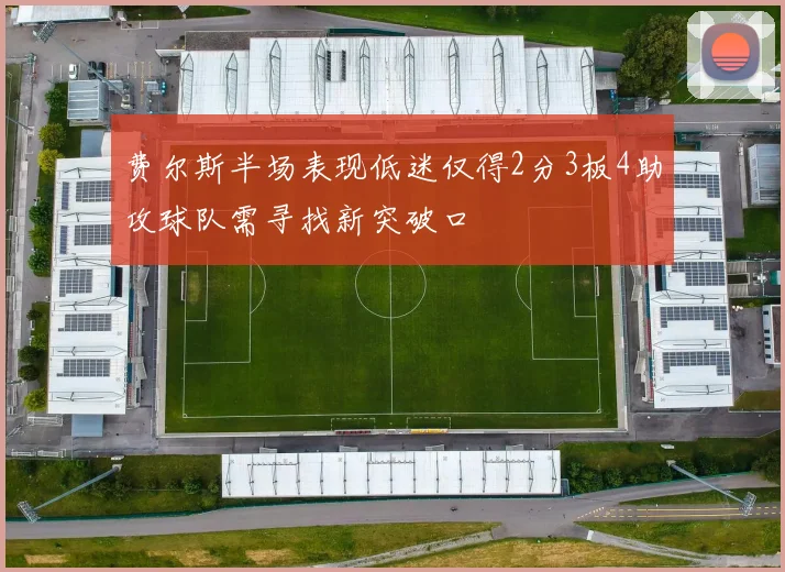 费尔斯半场表现低迷仅得2分3板4助攻球队需寻找新突破口