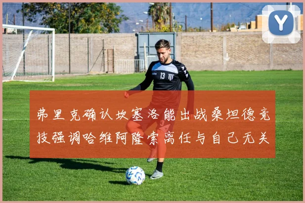 弗里克确认坎塞洛能出战桑坦德竞技强调哈维阿隆索离任与自己无关