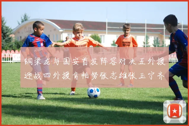 铜梁龙与国安首发阵容对决五外援迎战四外援肯帕努张志雄张玉宁齐上阵