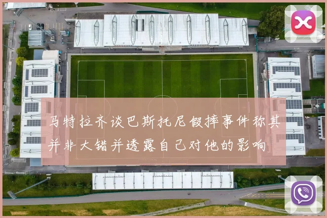 马特拉齐谈巴斯托尼假摔事件称其并非大错并透露自己对他的影响