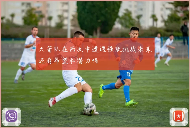 火箭队在西决中遭遇强敌挑战未来还有希望和潜力吗