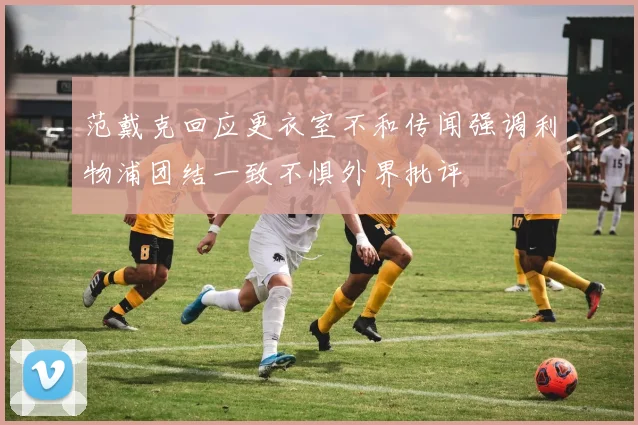 范戴克回应更衣室不和传闻强调利物浦团结一致不惧外界批评