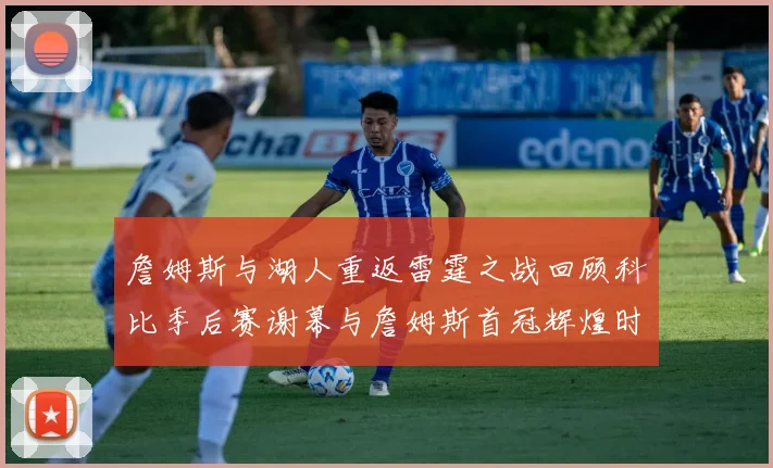 詹姆斯与湖人重返雷霆之战回顾科比季后赛谢幕与詹姆斯首冠辉煌时刻