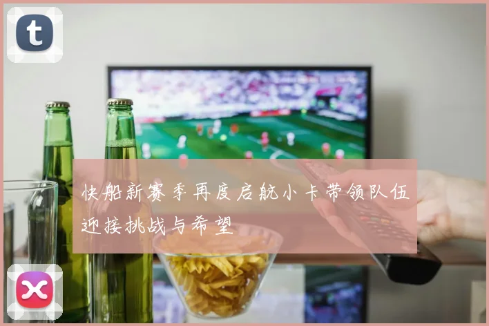 快船新赛季再度启航小卡带领队伍迎接挑战与希望