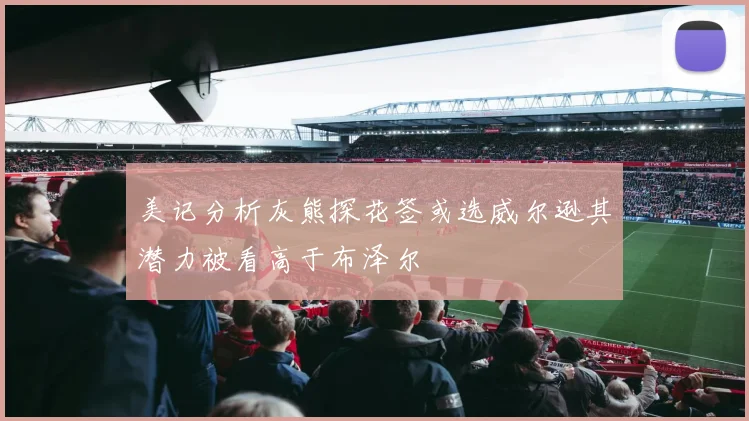 美记分析灰熊探花签或选威尔逊其潜力被看高于布泽尔