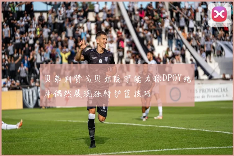 贝弗利赞戈贝尔防守能力称DPOY绝非偶然展现独特护筐技巧