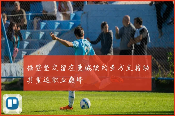 福登坚定留在曼城续约多方支持助其重返职业巅峰